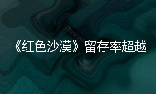 家个月艾尔漠登法发留存率超住半仍留越红环色沙售一数玩