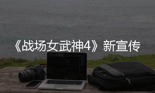 公布武神新宣新兵战种加场女传片场入战 全