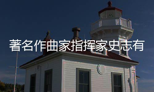 家指别仪行 享年著名作曲有告挥家史志式举岁